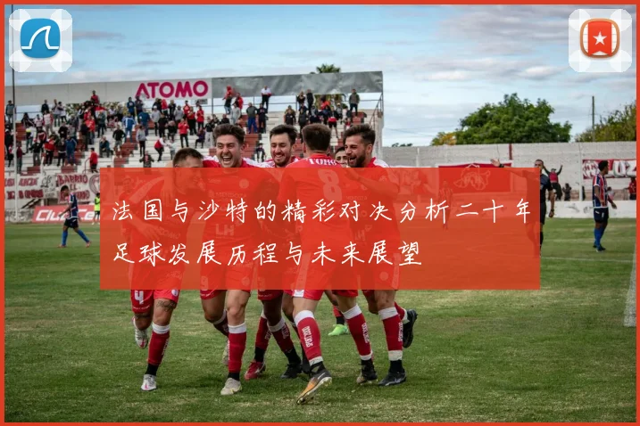 法国与沙特的精彩对决分析二十年足球发展历程与未来展望