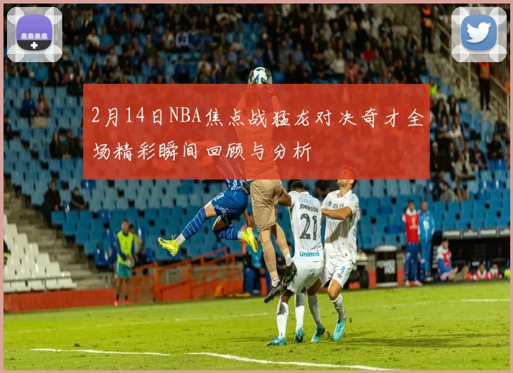 2月14日NBA焦点战猛龙对决奇才全场精彩瞬间回顾与分析