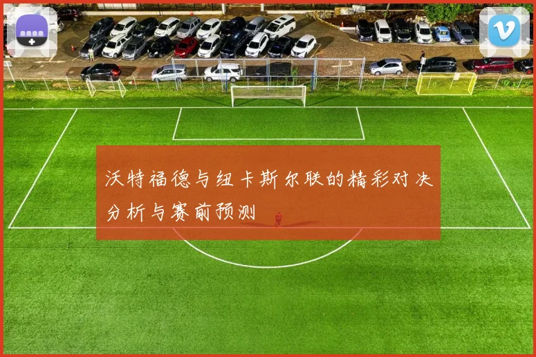 沃特福德与纽卡斯尔联的精彩对决分析与赛前预测