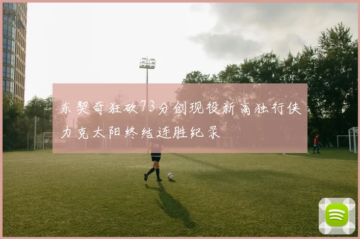 东契奇狂砍73分创现役新高独行侠力克太阳终结连胜纪录