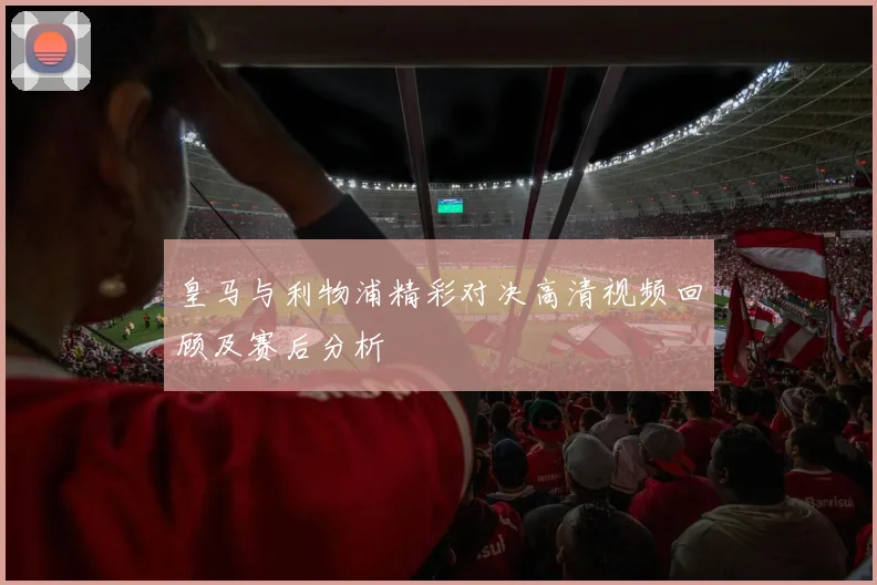 皇马与利物浦精彩对决高清视频回顾及赛后分析