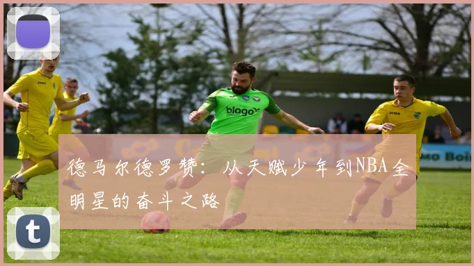 德马尔德罗赞：从天赋少年到NBA全明星的奋斗之路