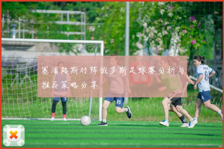 塞浦路斯对阵俄罗斯足球赛分析与推荐策略分享