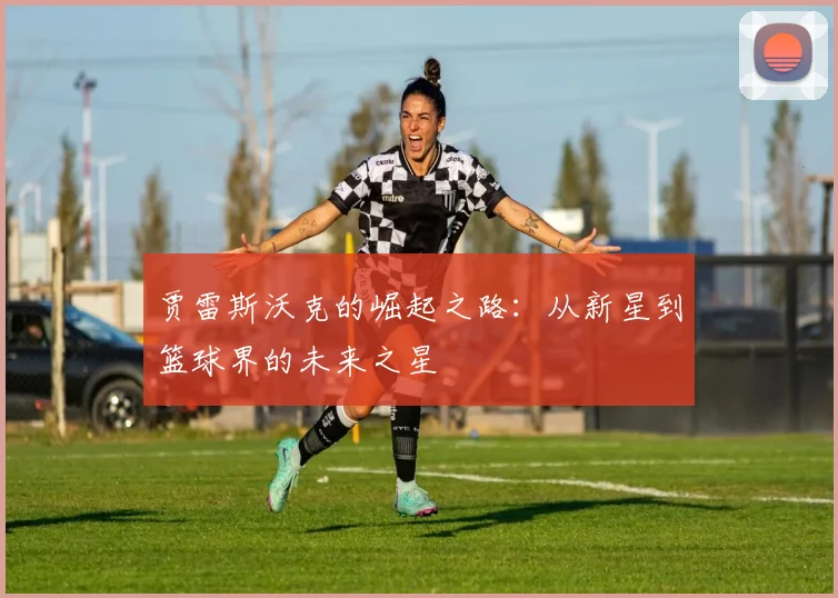 贾雷斯沃克的崛起之路：从新星到篮球界的未来之星