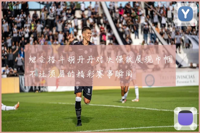 综合格斗胡丹丹对决强敌展现巾帼不让须眉的精彩赛事瞬间