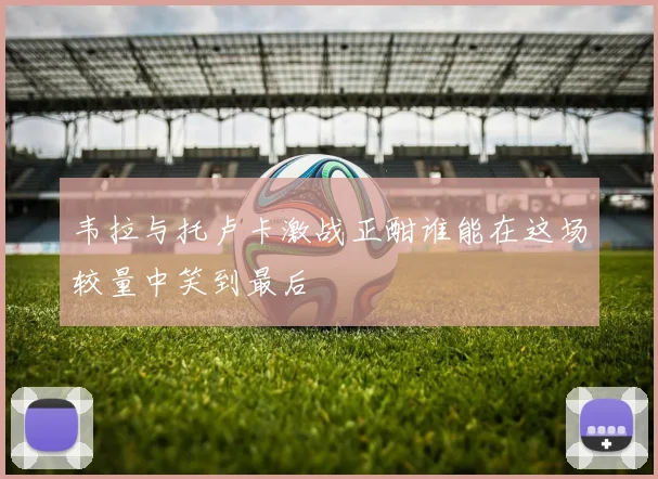 韦拉与托卢卡激战正酣谁能在这场较量中笑到最后