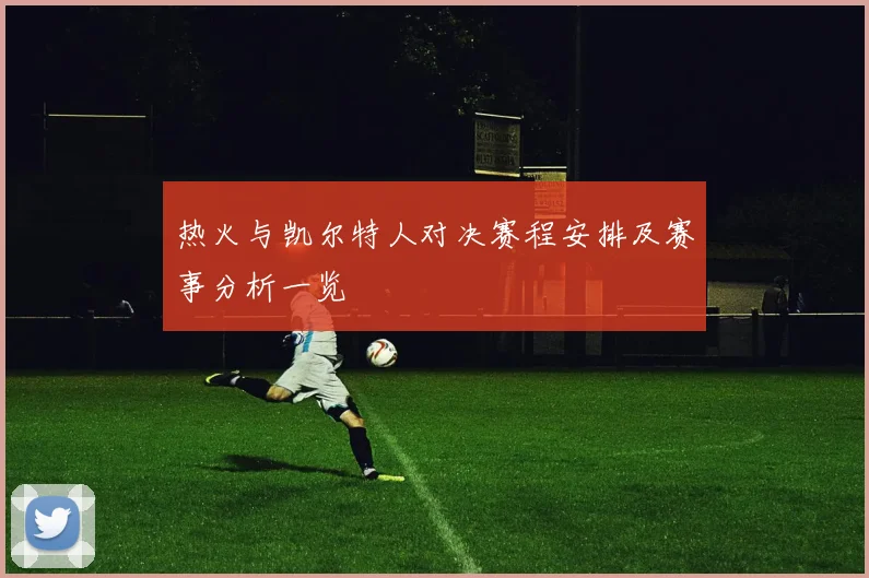 热火与凯尔特人对决赛程安排及赛事分析一览