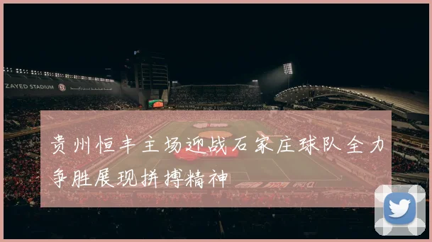 贵州恒丰主场迎战石家庄球队全力争胜展现拼搏精神